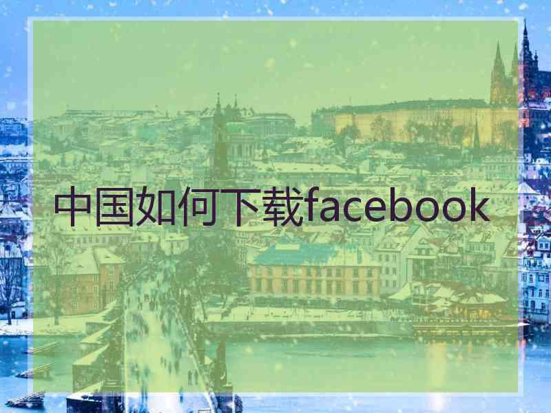 中国如何下载facebook