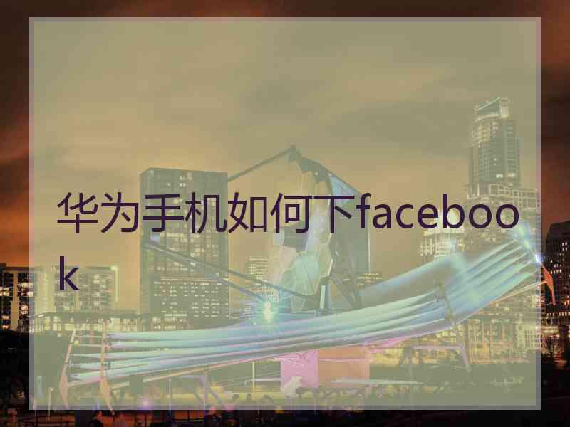 华为手机如何下facebook