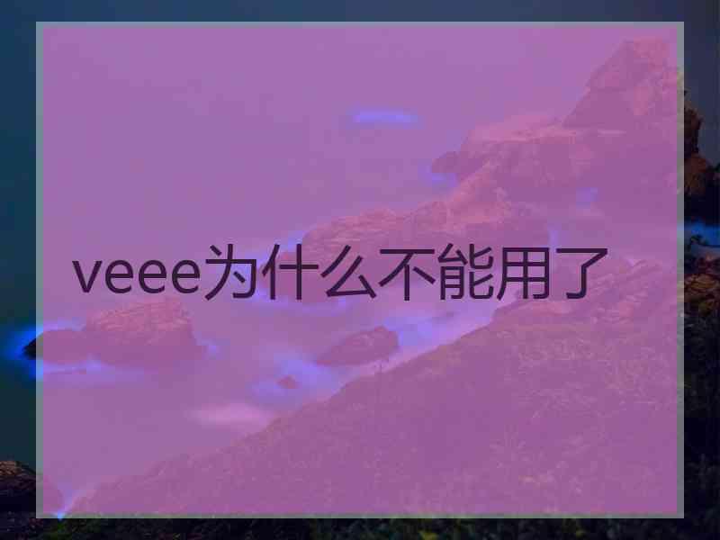 veee为什么不能用了