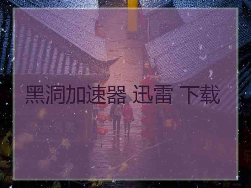 黑洞加速器 迅雷 下载