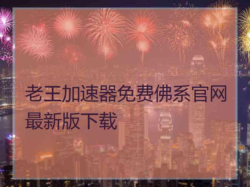 老王加速器免费佛系官网最新版下载